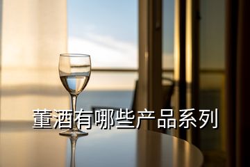 董酒有哪些產(chǎn)品系列