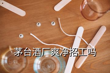 茅臺酒廠爽凈招工嗎