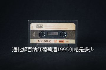 通化解百納紅葡萄酒1995價(jià)格是多少