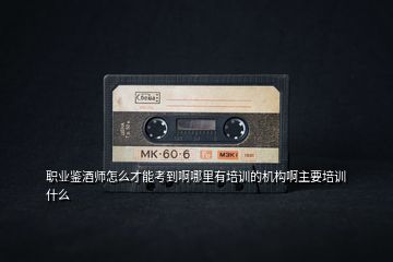 職業(yè)鑒酒師怎么才能考到啊哪里有培訓的機構(gòu)啊主要培訓什么
