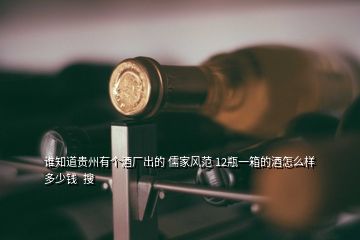 誰知道貴州有個酒廠出的 儒家風(fēng)范 12瓶一箱的酒怎么樣多少錢  搜