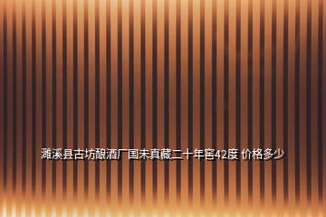 濉溪縣古坊釀酒廠國(guó)未真藏二十年窖42度 價(jià)格多少