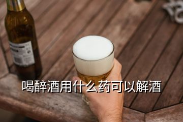 喝醉酒用什么藥可以解酒