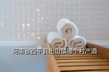 河南省西平縣出山鎮(zhèn)哪個(gè)村產(chǎn)酒