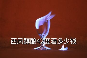 西鳳醇釀42度酒多少錢(qián)