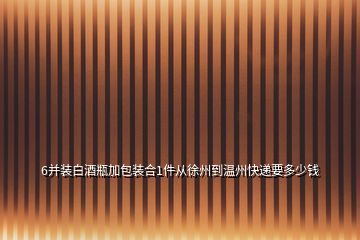 6并裝白酒瓶加包裝合1件從徐州到溫州快遞要多少錢
