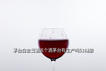 茅臺(tái)白金窖酒這個(gè)酒茅臺(tái)有生產(chǎn)嗎52精釀