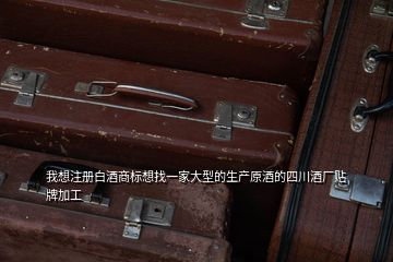 我想注冊白酒商標想找一家大型的生產原酒的四川酒廠貼牌加工