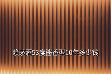 賴茅酒53度醬香型10年多少錢