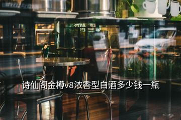 詩(shī)仙閣金樽v8濃香型白酒多少錢(qián)一瓶