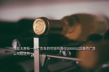 現(xiàn)在太原有一種廣告車(chē)的可信嗎首付30000以后每月廣告公司給還月