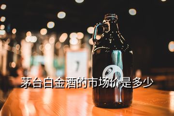 茅臺(tái)白金酒的市場價(jià)是多少