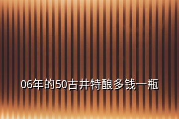 06年的50古井特釀多錢一瓶