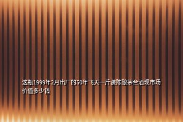 這瓶1999年2月出廠的50年飛天一斤裝陳釀茅臺酒現(xiàn)市場價值多少錢