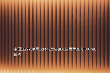 中國(guó)江蘇老字號(hào)虎師42度窖藏老窖發(fā)酵2O年50OmL價(jià)格