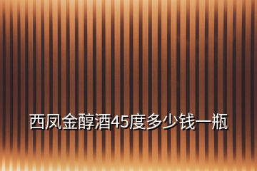 西鳳金醇酒45度多少錢(qián)一瓶