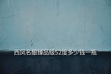 西鳳名釀?wù)槠芳?jí)52度多少錢(qián)一瓶