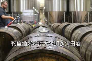 釣魚(yú)酒米六斤大米加多少白酒