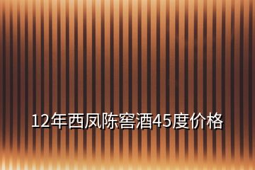 12年西鳳陳窖酒45度價格