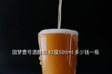 國夢壹號酒醇和 42度500ml 多少錢一瓶