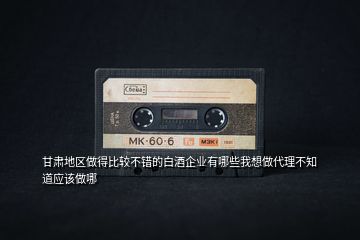 甘肅地區(qū)做得比較不錯(cuò)的白酒企業(yè)有哪些我想做代理不知道應(yīng)該做哪