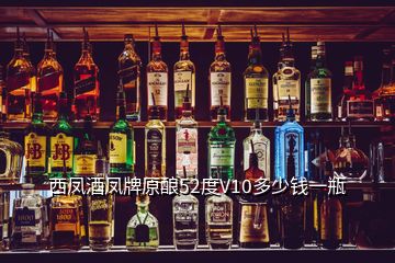 西鳳酒鳳牌原釀52度V10多少錢(qián)一瓶