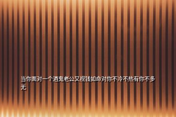 當(dāng)你面對一個(gè)酒鬼老公又視錢如命對你不冷不熱有你不多無