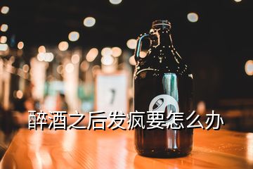 醉酒之后發(fā)瘋要怎么辦