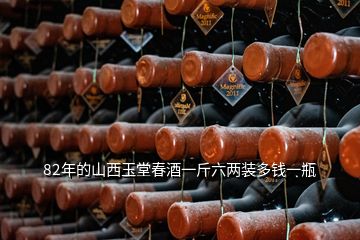 82年的山西玉堂春酒一斤六兩裝多錢(qián)一瓶
