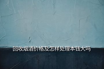 回收煙酒價格及怎樣處理本錢大嗎