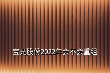 寶光股份2022年會(huì)不會(huì)重組