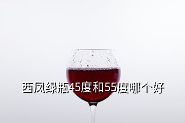 西鳳綠瓶45度和55度哪個好