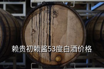 賴貴初賴醬53度白酒價(jià)格