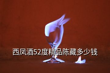 西鳳酒52度精品陳藏多少錢