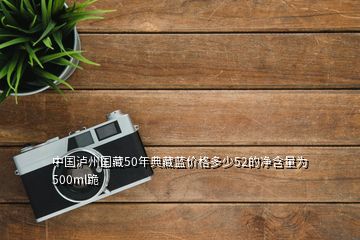 中國瀘州國藏50年典藏藍(lán)價(jià)格多少52的凈含量為500ml跪