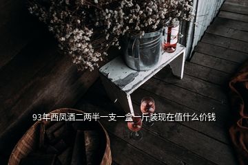 93年西鳳酒二兩半一支一盒一斤裝現在值什么價錢