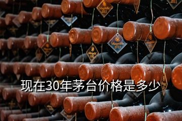 現(xiàn)在30年茅臺價格是多少