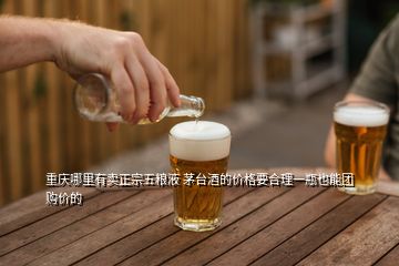 重慶哪里有賣(mài)正宗五糧液 茅臺(tái)酒的價(jià)格要合理一瓶也能團(tuán)購(gòu)價(jià)的