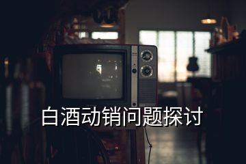 白酒動(dòng)銷問題探討