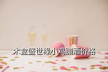 木盒盛世緣小雞蹦酒價(jià)格