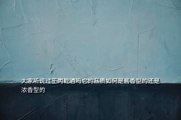 大家聽(tīng)說(shuō)過(guò)王丙乾酒嗎它的品質(zhì)如何是醬香型的還是濃香型的