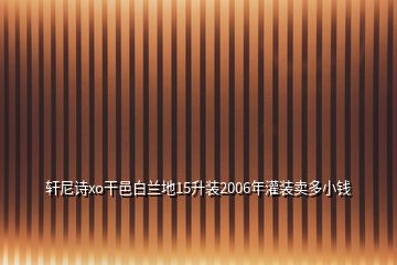 軒尼詩(shī)xo干邑白蘭地15升裝2006年灌裝賣多小錢