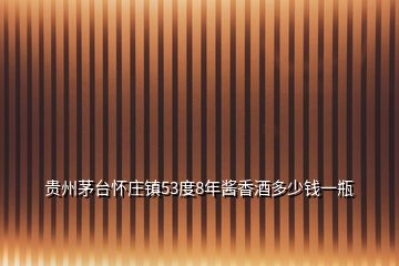 貴州茅臺(tái)懷莊鎮(zhèn)53度8年醬香酒多少錢一瓶