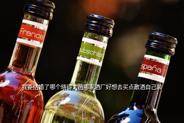 我要結(jié)婚了哪個(gè)曉得大邑哪家酒廠好想去買點(diǎn)散酒自己裝