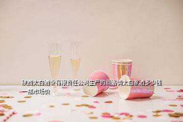 陜西太白酒業(yè)有限責任公司生產(chǎn)的商洛情太白家酒多少錢一瓶市場價