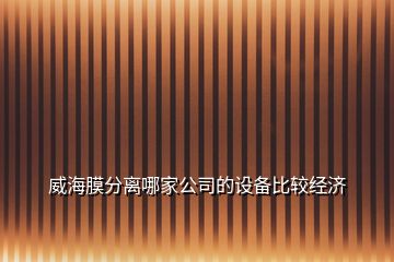 威海膜分離哪家公司的設(shè)備比較經(jīng)濟(jì)