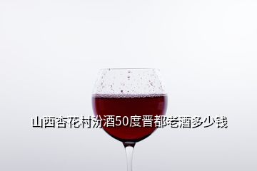 山西杏花村汾酒50度晉都老酒多少錢(qián)