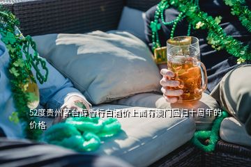 52度貴州茅臺(tái)醇香行白酒價(jià)上面有澳門回歸十周年的價(jià)格