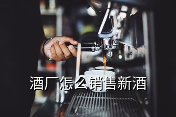 酒廠怎么銷售新酒