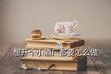 想開(kāi)個(gè)小酒廠(chǎng)都要怎么做